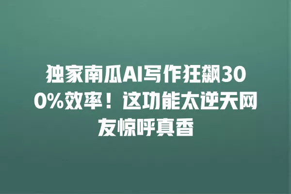 独家南瓜 AI 写作狂飙 300% 效率！这功能太逆天网友惊呼真香 一