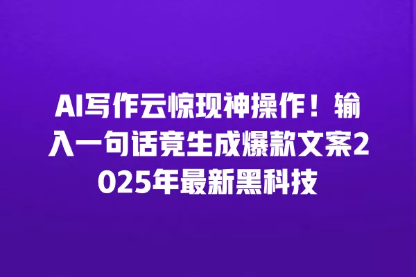 AI 写作云惊现神操作！输入一句话竟生成爆款文案 2025 年最新黑科技 一