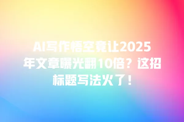 AI 写作悟空竟让 2025 年文章曝光翻 10 倍？这招标题写法火了！一