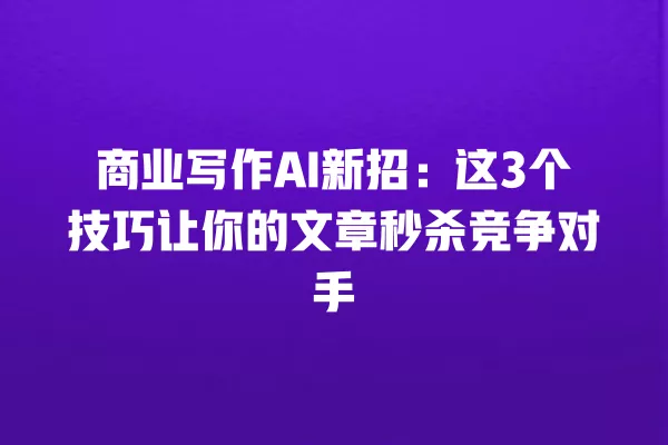 商业写作 AI 新招:这 3 个技巧让你的文章秒杀竞争对手 一