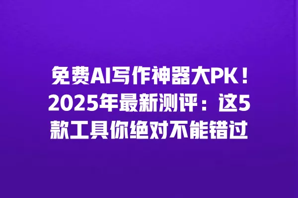 免费 AI 写作神器大 PK!2025 年最新测评:这 5 款工具你绝对不能错过 一