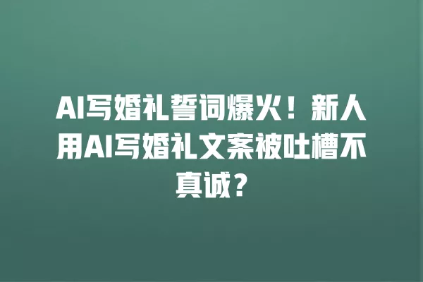AI 写婚礼誓词爆火！新人用 AI 写婚礼文案被吐槽不真诚？一