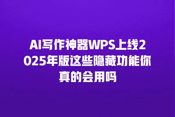 AI 写作神器 WPS 上线 2025 年版这些隐藏功能你真的会用吗 一