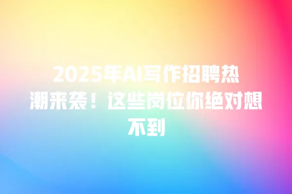 2025 年 AI 写作招聘热潮来袭!这些岗位你绝对想不到 一