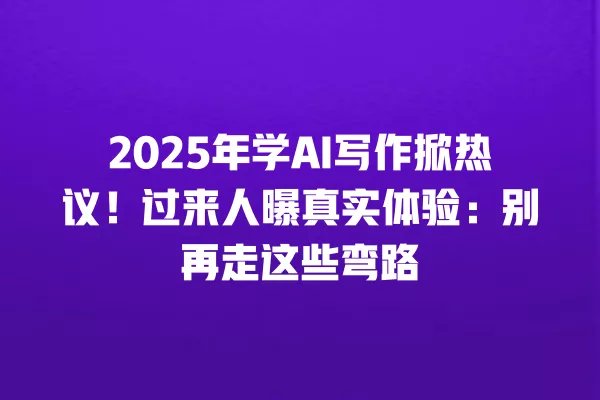 2025 年学 AI 写作掀热议!过来人曝真实体验:别再走这些弯路 一
