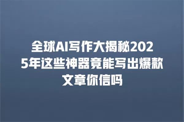 全球 AI 写作大揭秘 2025 年这些神器竟能写出爆款文章你信吗 一