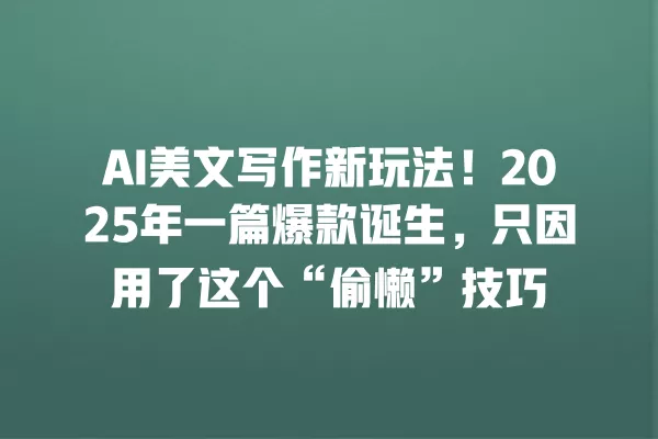 AI 美文写作新玩法!2025 年一篇爆款诞生,只因用了这个“偷懒”技巧 一