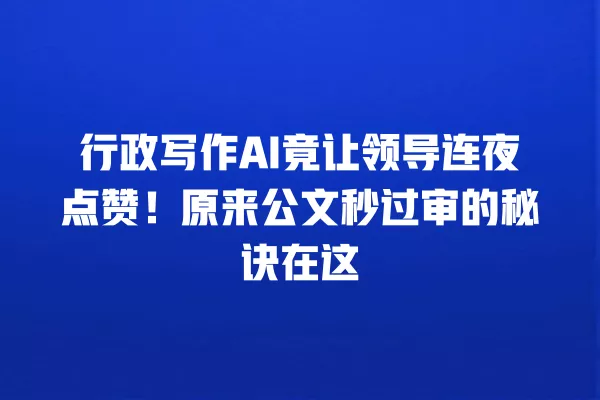 行政写作 AI 竟让领导连夜点赞！原来公文秒过审的秘诀在这 一