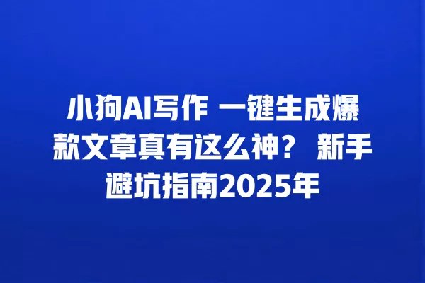 小狗 AI 写作 一键生成爆款文章真有这么神?新手避坑指南 2025 年 一