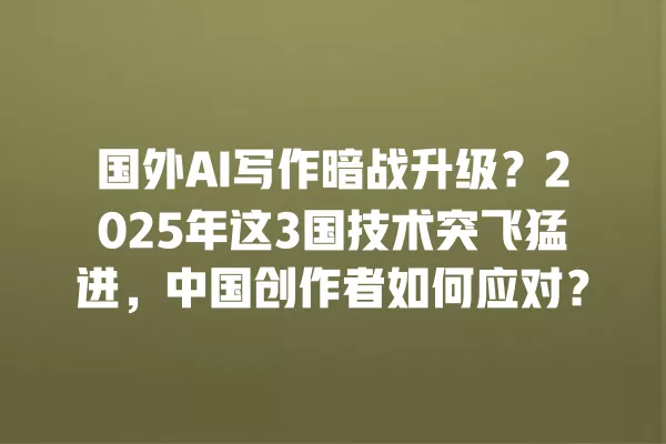 国外 AI 写作暗战升级?2025 年这 3 国技术突飞猛进,中国创作者如何应对?一