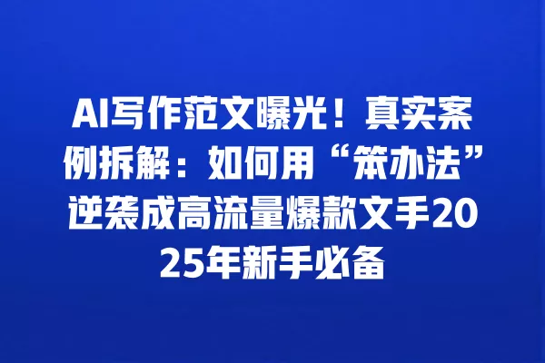 AI 写作范文曝光!真实案例拆解:如何用“笨办法”逆袭成高流量爆款文手 2025 年新手必备 一