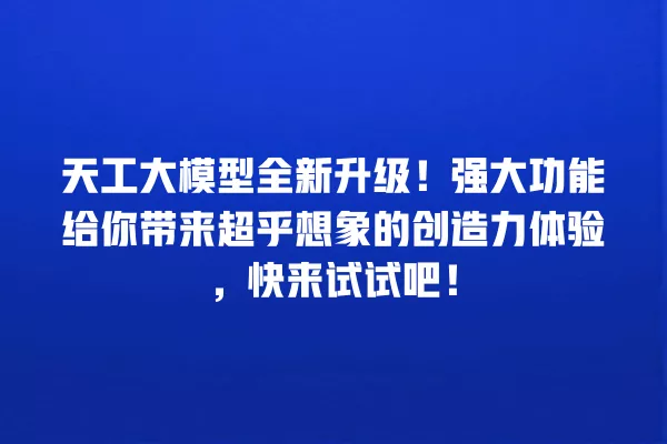 天工大模型全新升级!强大功能给你带来超乎想象的创造力体验,快来试试吧!一