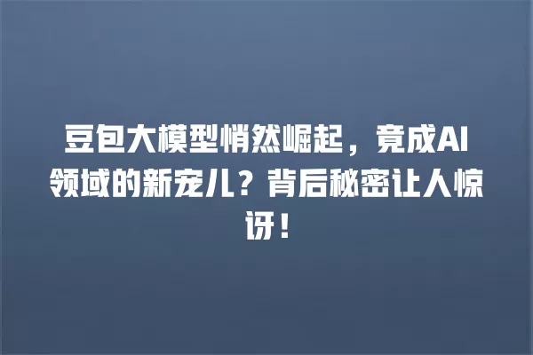 豆包大模型悄然崛起,竟成 AI 领域的新宠儿?背后秘密让人惊讶!一