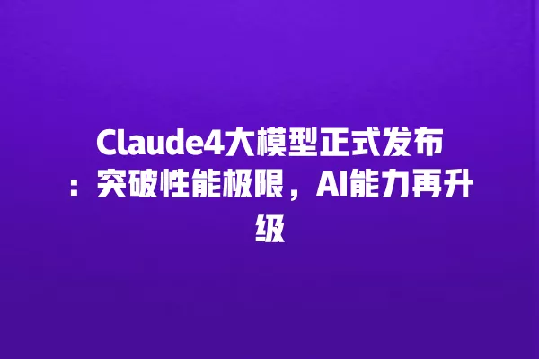 Claude4 大模型正式发布:突破性能极限,AI 能力再升级 一