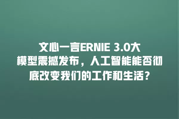 文心一言 ERNIE 3.0 大模型震撼发布,人工智能能否彻底改变我们的工作和生活?一