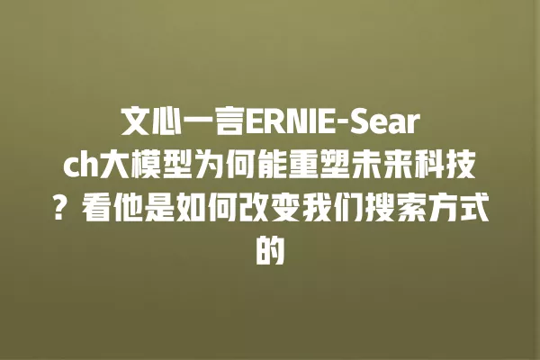 文心一言 ERNIE-Search 大模型为何能重塑未来科技?看他是如何改变我们搜索方式的 一