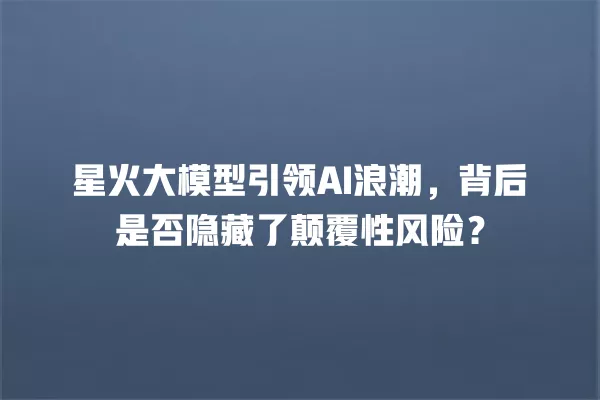 星火大模型引领 AI 浪潮,背后是否隐藏了颠覆性风险?一