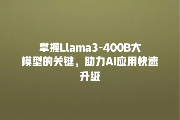 掌握 Llama3-400B 大模型的关键,助力 AI 应用快速升级 一