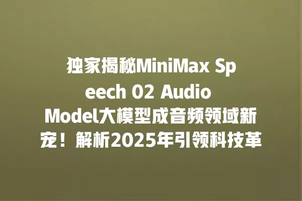 独家揭秘 MiniMax Speech 02 Audio Model 大模型成音频领域新宠!解析 2025 年引领科技革新秘密 一