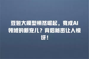 豆包大模型悄然崛起，竟成AI领域的新宠儿？背后秘密让人惊讶！