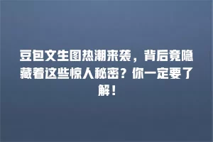 豆包文生图热潮来袭，背后竟隐藏着这些惊人秘密？你一定要了解！