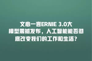文心一言ERNIE 3.0大模型震撼发布，人工智能能否彻底改变我们的工作和生活？