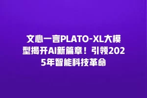 文心一言PLATO-XL大模型揭开AI新篇章！引领2025年智能科技革命