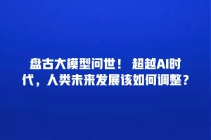 盘古大模型问世！ 超越AI时代，人类未来发展该如何调整？