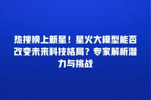 热搜榜上新星！星火大模型能否改变未来科技格局？专家解析潜力与挑战