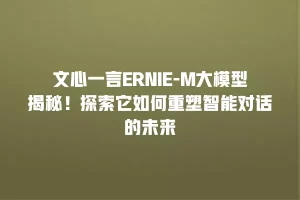 文心一言ERNIE-M大模型揭秘！探索它如何重塑智能对话的未来