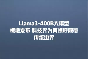 Llama3-400B大模型惊艳发布 科技界为何惊呼颠覆传统边界