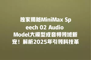 独家揭秘MiniMax Speech 02 Audio Model大模型成音频领域新宠！解析2025年引领科技革新秘密