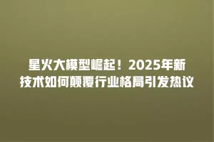 星火大模型崛起！2025年新技术如何颠覆行业格局引发热议