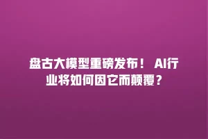盘古大模型重磅发布！ AI行业将如何因它而颠覆？