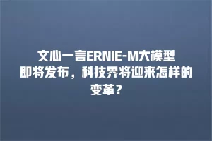 文心一言ERNIE-M大模型即将发布，科技界将迎来怎样的变革？