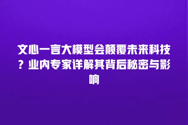 文心一言大模型会颠覆未来科技?业内专家详解其背后秘密与影响 一