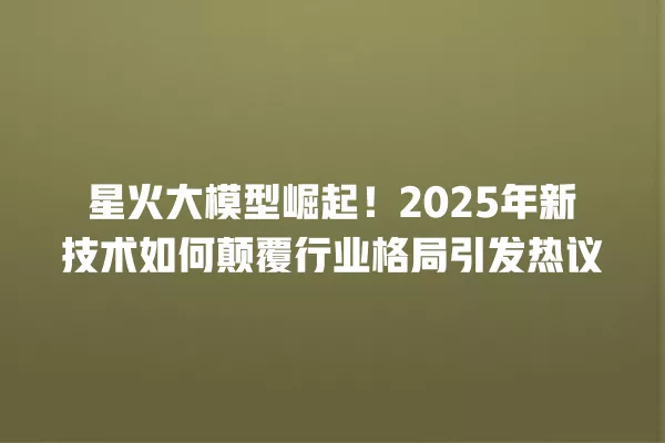 星火大模型崛起!2025 年新技术如何颠覆行业格局引发热议 一