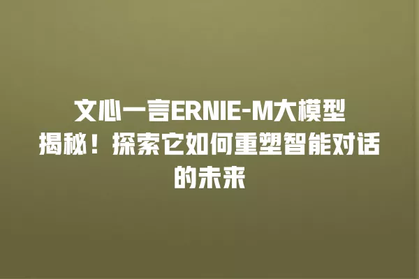 文心一言 ERNIE- M 大模型揭秘!探索它如何重塑智能对话的未来 一