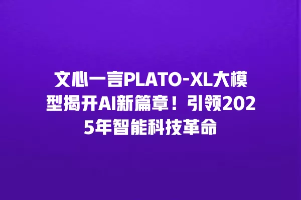 文心一言 PLATO-XL 大模型揭开 AI 新篇章!引领 2025 年智能科技革命 一