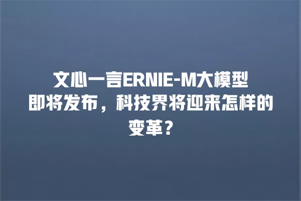文心一言 ERNIE- M 大模型即将发布,科技界将迎来怎样的变革?一