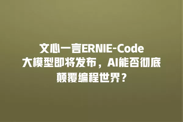 文心一言 ERNIE-Code 大模型即将发布,AI 能否彻底颠覆编程世界?一