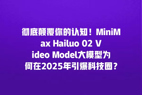 彻底颠覆你的认知!MiniMax Hailuo 02 Video Model 大模型为何在 2025 年引爆科技圈?一