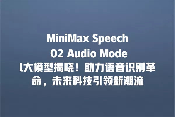 MiniMax Speech 02 Audio Model 大模型揭晓!助力语音识别革命,未来科技引领新潮流 一
