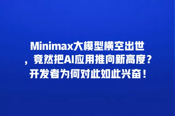 Minimax 大模型横空出世,竟然把 AI 应用推向新高度?开发者为何对此如此兴奋!一