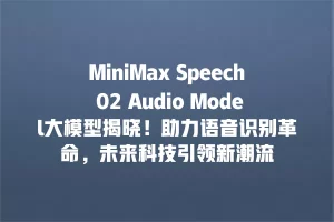 MiniMax Speech 02 Audio Model大模型揭晓！助力语音识别革命，未来科技引领新潮流