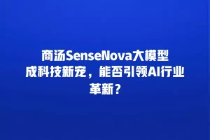 商汤SenseNova大模型成科技新宠，能否引领AI行业革新？