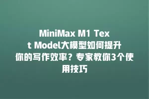 MiniMax M1 Text Model大模型如何提升你的写作效率？专家教你3个使用技巧