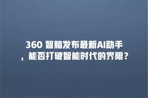 360 智脑发布最新AI助手，能否打破智能时代的界限？