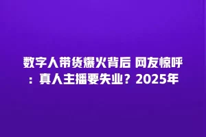 数字人带货爆火背后 网友惊呼：真人主播要失业？2025年