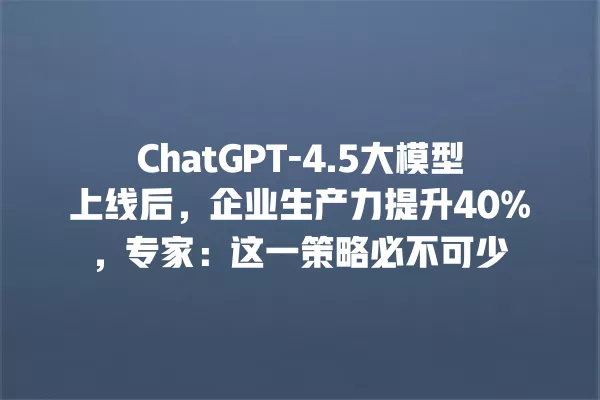 ChatGPT-4.5 大模型上线后,企业生产力提升 40%,专家:这一策略必不可少 一